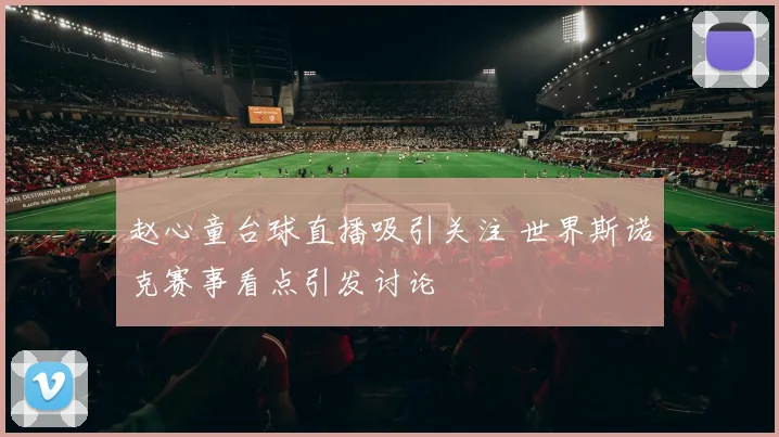 赵心童台球直播吸引关注 世界斯诺克赛事看点引发讨论