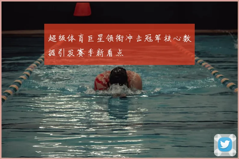 超级体育巨星领衔冲击冠军核心数据引发赛季新看点