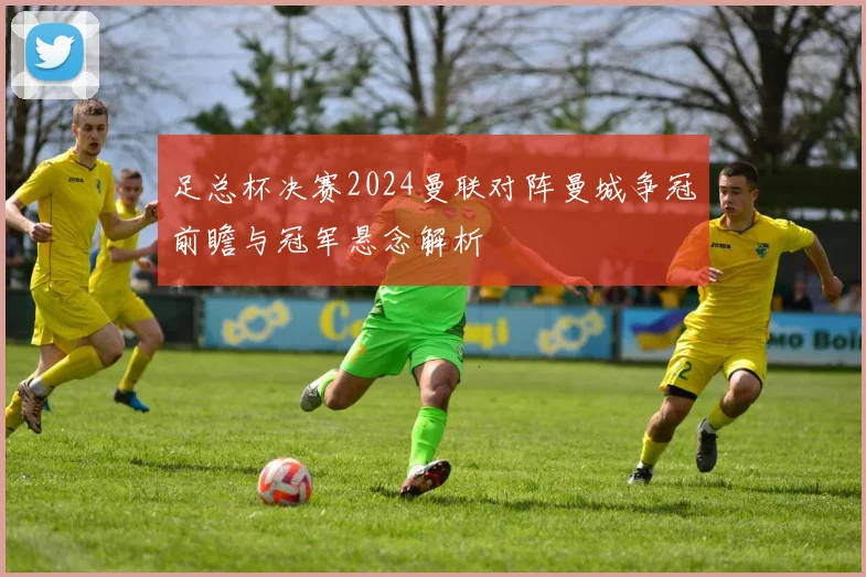 足总杯决赛2024曼联对阵曼城争冠前瞻与冠军悬念解析
