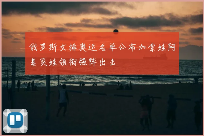 俄罗斯女排奥运名单公布加索娃阿基莫娃领衔强阵出击