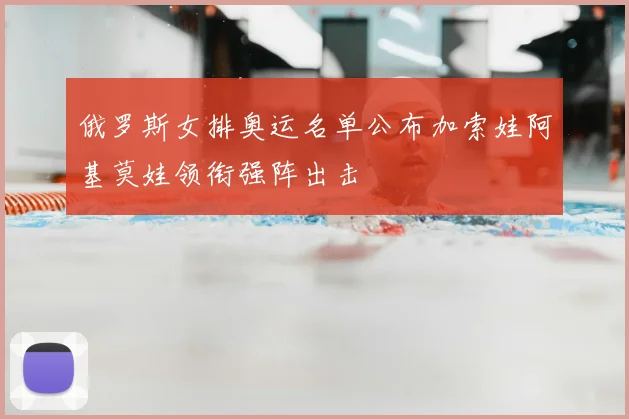 俄罗斯女排奥运名单公布加索娃阿基莫娃领衔强阵出击