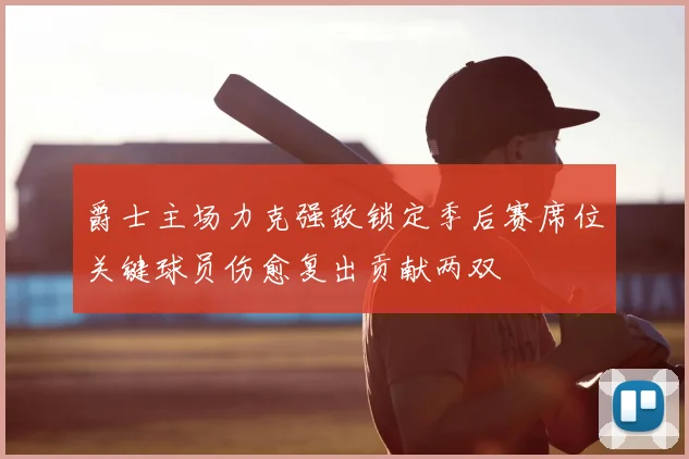 爵士主场力克强敌锁定季后赛席位关键球员伤愈复出贡献两双