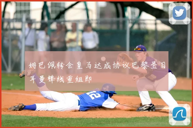 姆巴佩转会皇马达成协议巴黎圣日耳曼锋线重组即