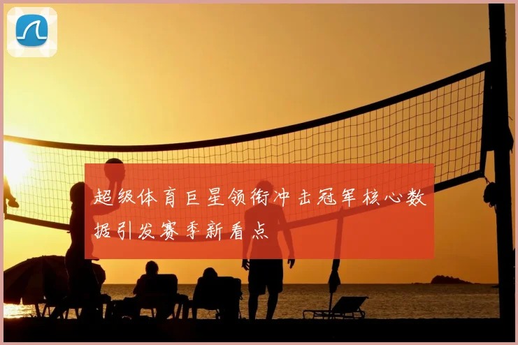 超级体育巨星领衔冲击冠军核心数据引发赛季新看点
