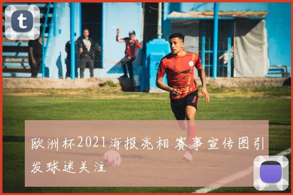 欧洲杯2021海报亮相 赛事宣传图引发球迷关注