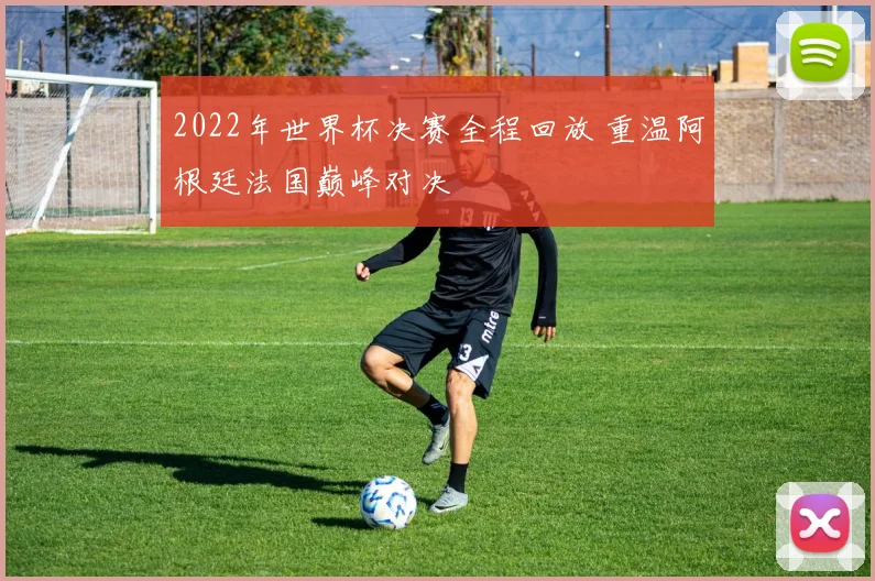 2022年世界杯决赛全程回放 重温阿根廷法国巅峰对决