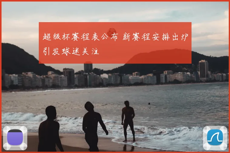 超级杯赛程表公布 新赛程安排出炉引发球迷关注
