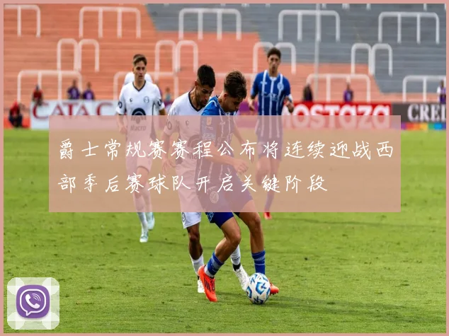 爵士常规赛赛程公布将连续迎战西部季后赛球队开启关键阶段