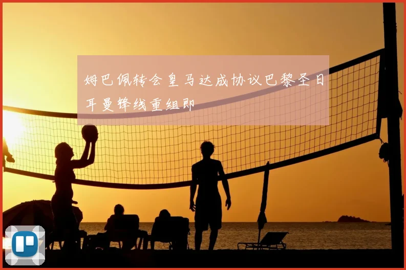姆巴佩转会皇马达成协议巴黎圣日耳曼锋线重组即