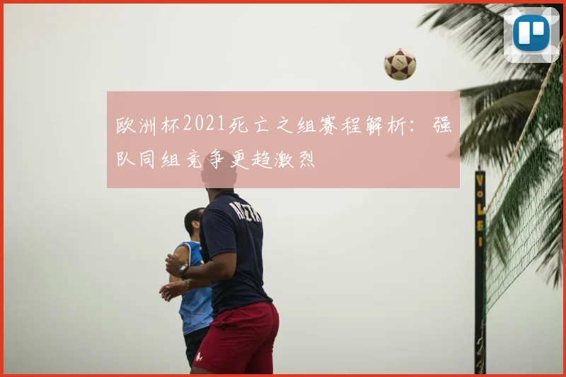 欧洲杯2021死亡之组赛程解析：强队同组竞争更趋激烈
