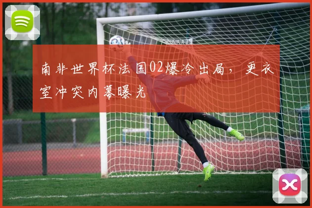 南非世界杯法国02爆冷出局，更衣室冲突内幕曝光