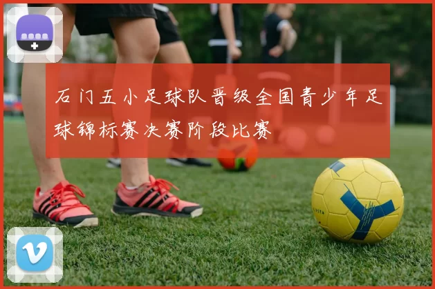 石门五小足球队晋级全国青少年足球锦标赛决赛阶段比赛