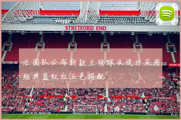 法国队公布新款主场球衣设计采用经典蓝红白三色搭配