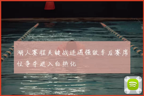 湖人赛程关键战连遇强敌季后赛席位争夺进入白热化