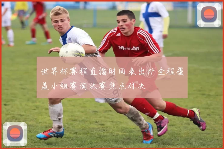 世界杯赛程直播时间表出炉全程覆盖小组赛淘汰赛焦点对决