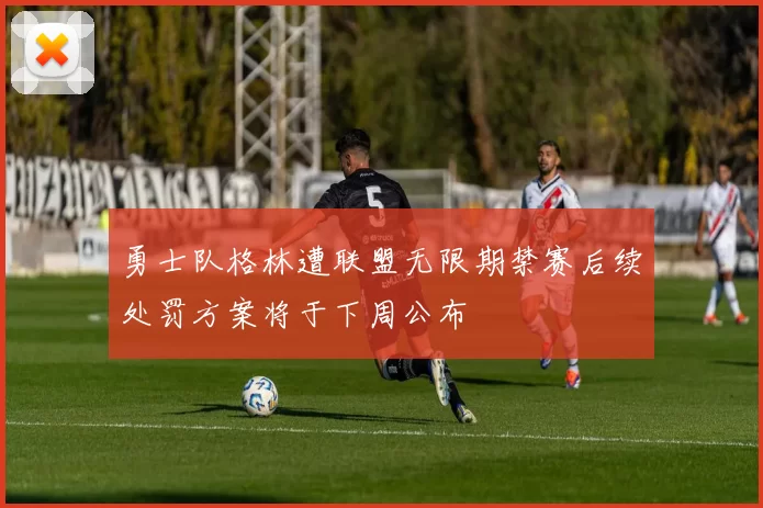 勇士队格林遭联盟无限期禁赛后续处罚方案将于下周公布