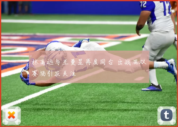 林高远与王曼昱再度同台 出战混双赛场引发关注