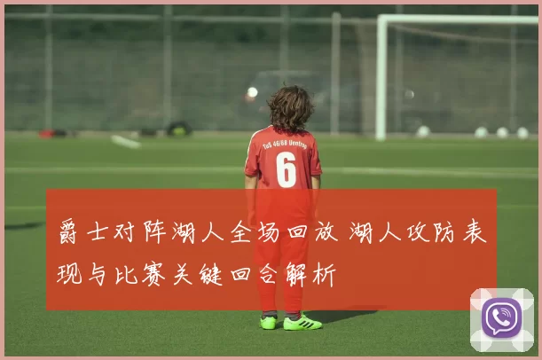 爵士对阵湖人全场回放 湖人攻防表现与比赛关键回合解析