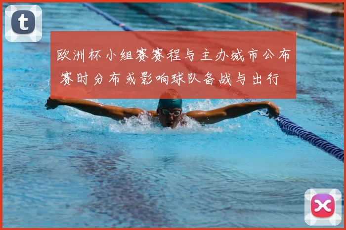 欧洲杯小组赛赛程与主办城市公布 赛时分布或影响球队备战与出行