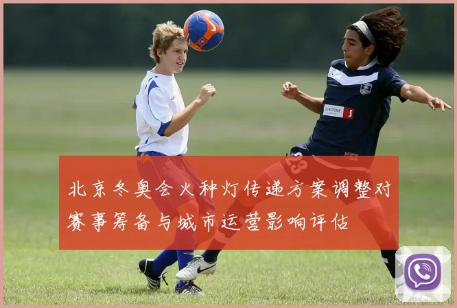 北京冬奥会火种灯传递方案调整对赛事筹备与城市运营影响评估