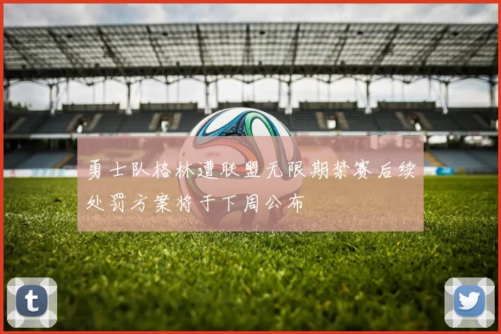 勇士队格林遭联盟无限期禁赛后续处罚方案将于下周公布