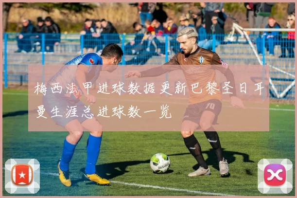 梅西法甲进球数据更新巴黎圣日耳曼生涯总进球数一览