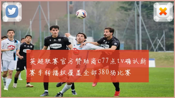 英超联赛官方赞助商c77点tv确认新赛季转播权覆盖全部380场比赛