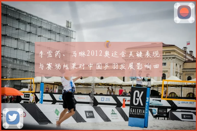 李雪芮、马琳2012奥运会关键表现与赛场结果对中国乒羽发展影响回顾