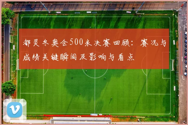 都灵冬奥会500米决赛回顾:赛况与成绩关键瞬间及影响与看点