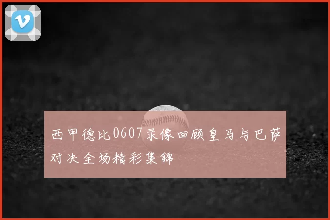 西甲德比0607录像回顾皇马与巴萨对决全场精彩集锦