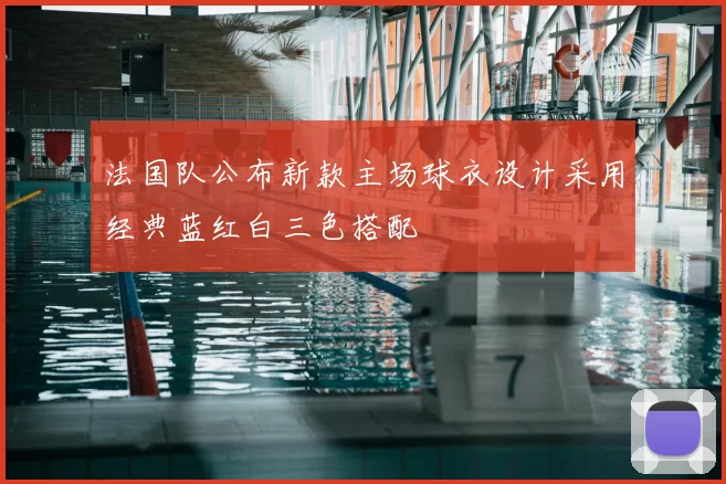 法国队公布新款主场球衣设计采用经典蓝红白三色搭配