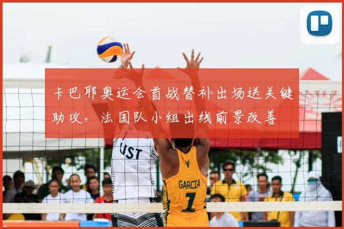 卡巴耶奥运会首战替补出场送关键助攻，法国队小组出线前景改善