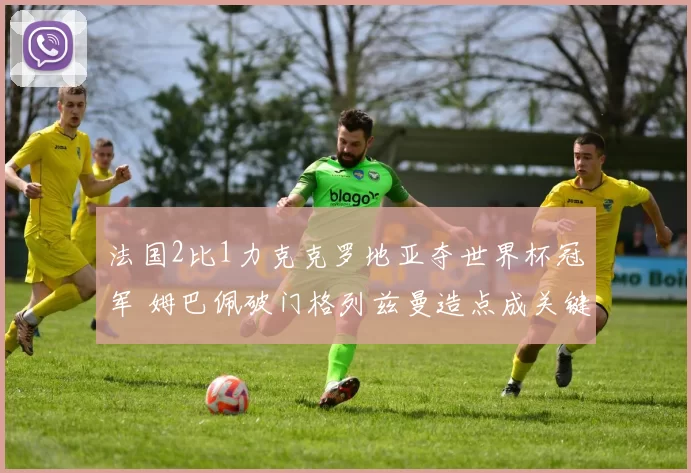 法国2比1力克克罗地亚夺世界杯冠军 姆巴佩破门格列兹曼造点成关键