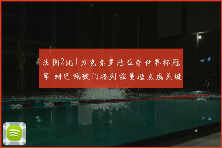 法国2比1力克克罗地亚夺世界杯冠军 姆巴佩破门格列兹曼造点成关键
