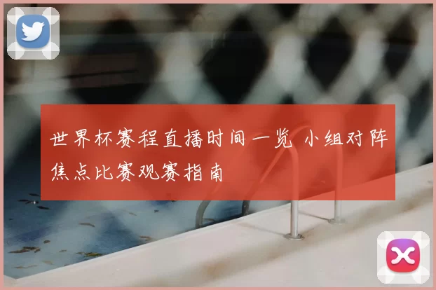 世界杯赛程直播时间一览 小组对阵焦点比赛观赛指南