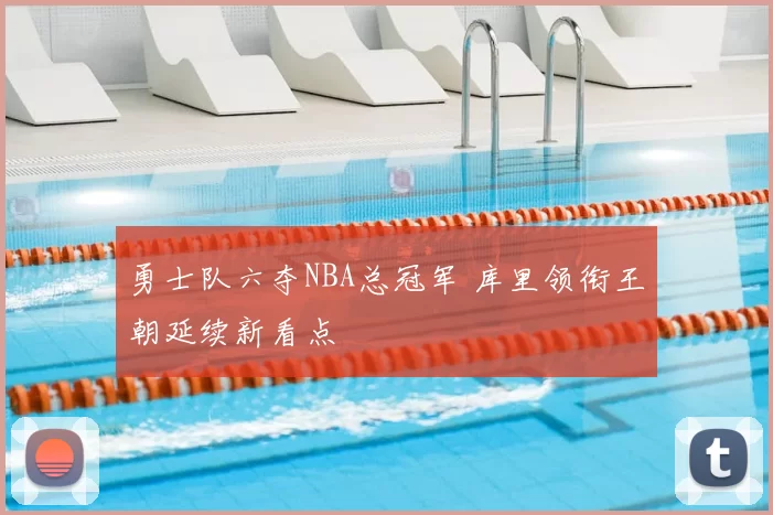 勇士队六夺NBA总冠军 库里领衔王朝延续新看点