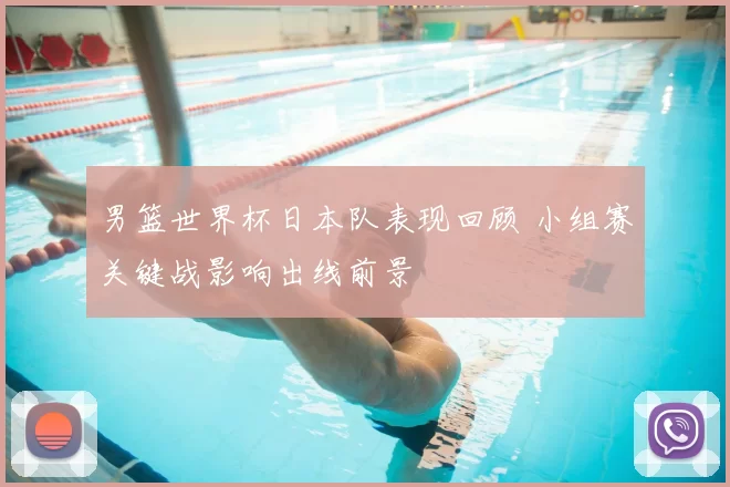 男篮世界杯日本队表现回顾 小组赛关键战影响出线前景