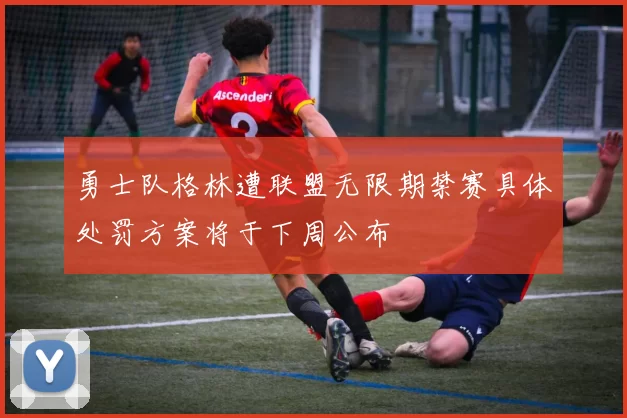 勇士队格林遭联盟无限期禁赛具体处罚方案将于下周公布