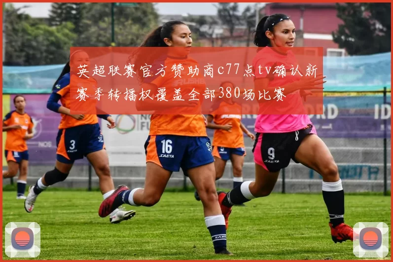 英超联赛官方赞助商c77点tv确认新赛季转播权覆盖全部380场比赛