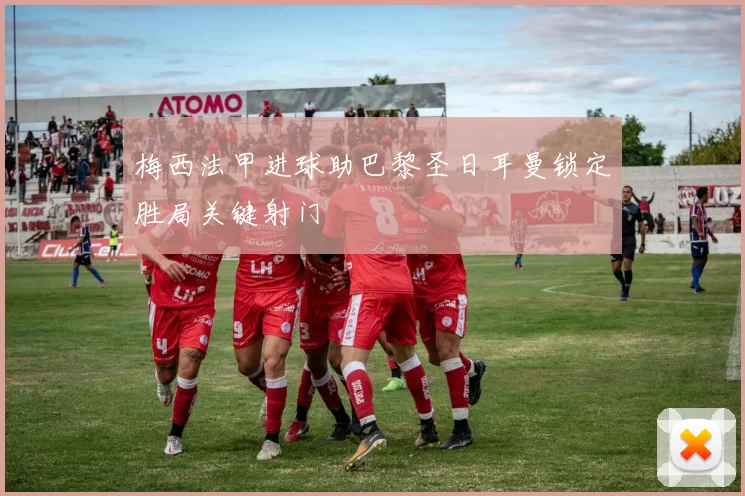 梅西法甲进球助巴黎圣日耳曼锁定胜局关键射门