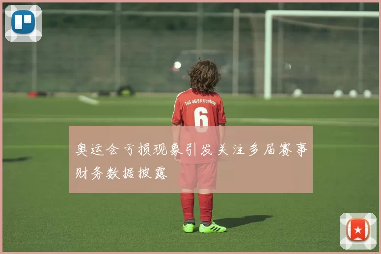 奥运会亏损现象引发关注多届赛事财务数据披露