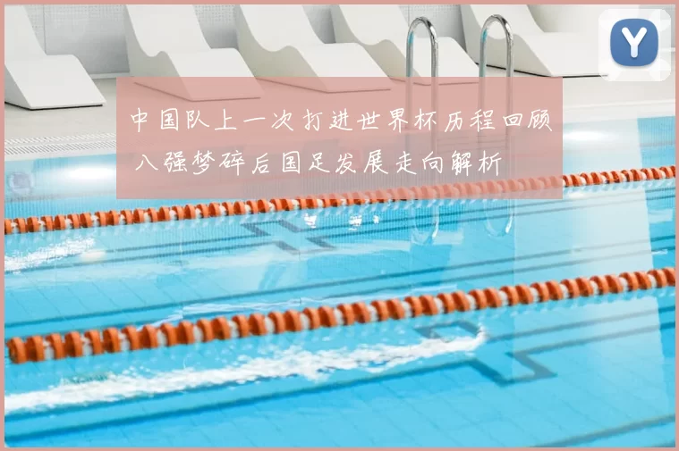中国队上一次打进世界杯历程回顾 八强梦碎后国足发展走向解析
