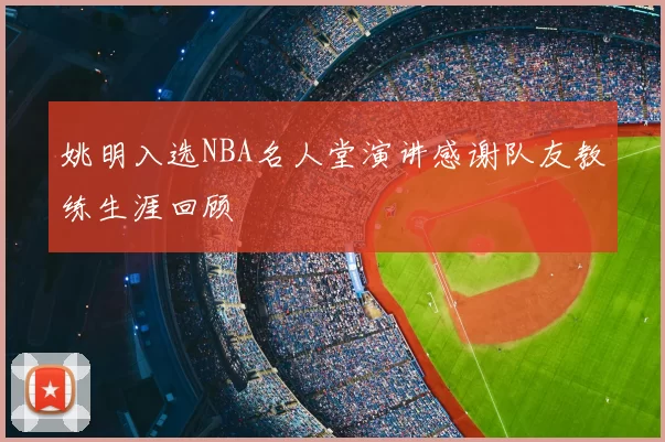 姚明入选NBA名人堂演讲感谢队友教练生涯回顾
