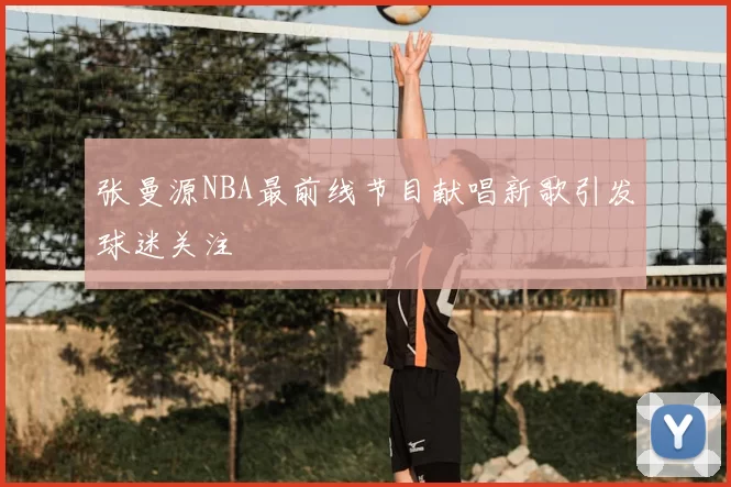 张曼源NBA最前线节目献唱新歌引发球迷关注