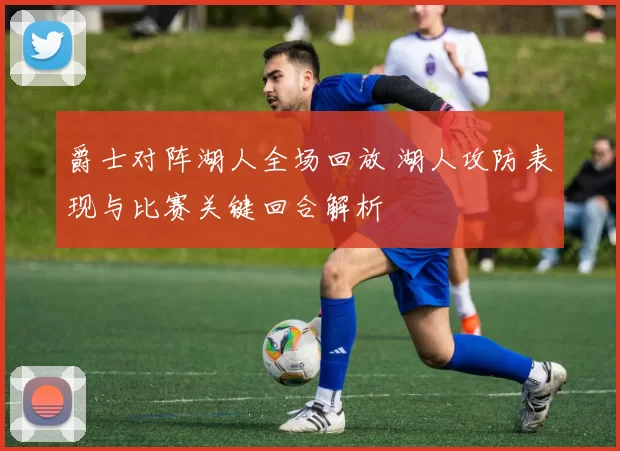 爵士对阵湖人全场回放 湖人攻防表现与比赛关键回合解析