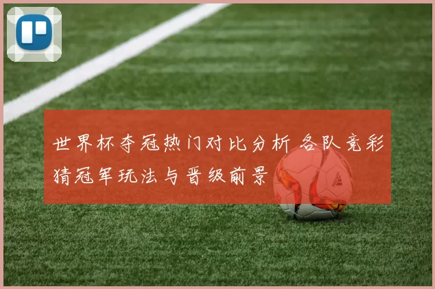 世界杯夺冠热门对比分析 各队竞彩猜冠军玩法与晋级前景
