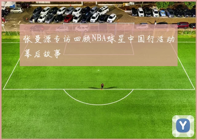 张曼源专访回顾NBA球星中国行活动幕后故事