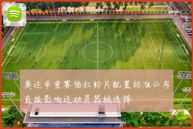 奥运举重赛场杠铃片配置标准公布直接影响运动员器械选择