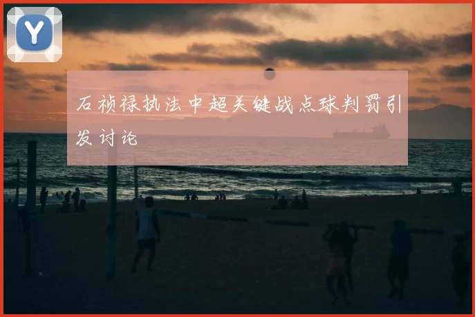 石祯禄执法中超关键战点球判罚引发讨论