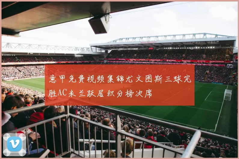 意甲免费视频集锦尤文图斯三球完胜AC米兰跃居积分榜次席